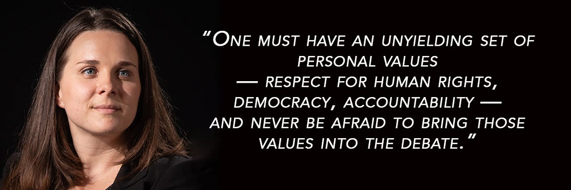 One must have an unyielding set of personal values. Respect for human rights, democracy, accountability - and never be afraid to bring those values into the debate.
