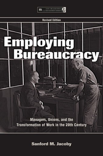 Employing Bureaucracy: Managers, Unions, and the Transformation of Work in the 20th Century, Revised Edition