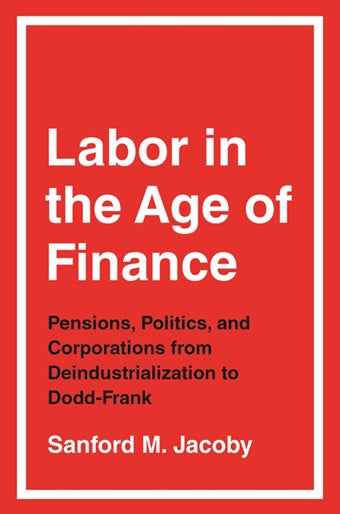 Labor in the Age of Finance: Pensions, Politics, and Corporations from Deindustrialization to Dodd-Frank 